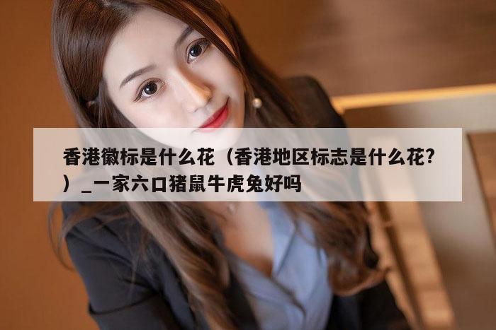 香港徽标是什么花（香港地区标志是什么花?）_一家六口猪鼠牛虎兔好吗